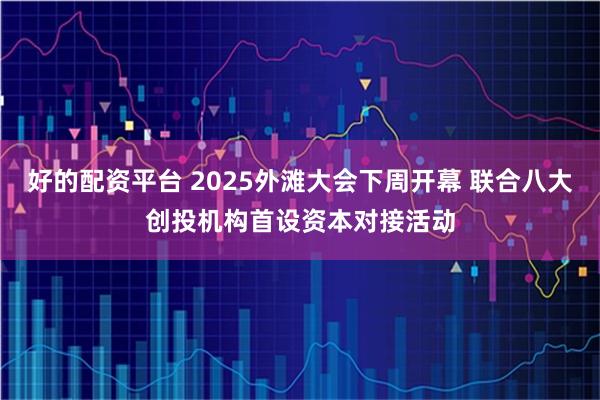 好的配资平台 2025外滩大会下周开幕 联合八大创投机构首设资本对接活动