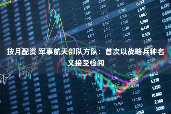 按月配资 军事航天部队方队：首次以战略兵种名义接受检阅