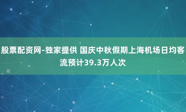 股票配资网-独家提供 国庆中秋假期上海机场日均客流预计39.3万人次