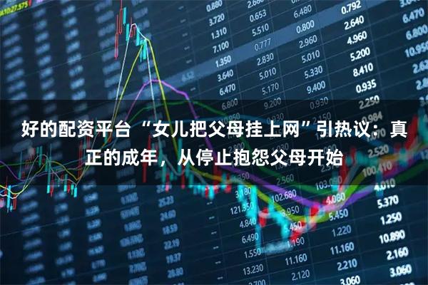 好的配资平台 “女儿把父母挂上网”引热议：真正的成年，从停止抱怨父母开始