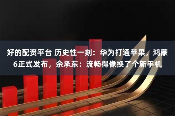 好的配资平台 历史性一刻：华为打通苹果，鸿蒙6正式发布，余承东：流畅得像换了个新手机