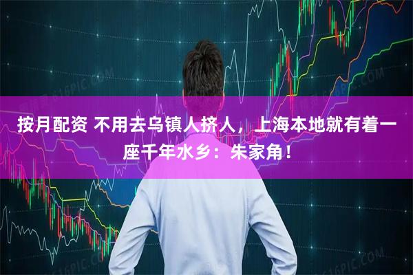 按月配资 不用去乌镇人挤人，上海本地就有着一座千年水乡：朱家角！