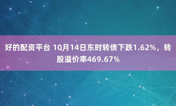 好的配资平台 10月14日东时转债下跌1.62%，转股溢价率469.67%