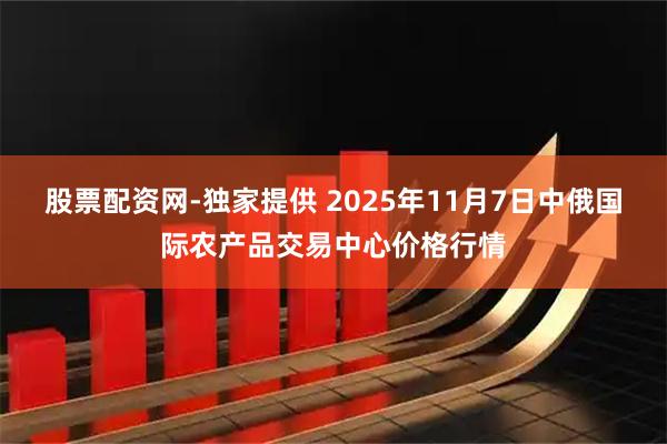 股票配资网-独家提供 2025年11月7日中俄国际农产品交易中心价格行情