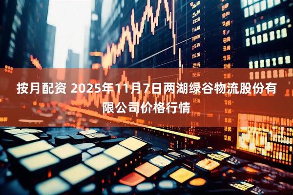 按月配资 2025年11月7日两湖绿谷物流股份有限公司价格行情