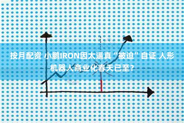 按月配资 小鹏IRON因太逼真“被迫”自证 人形机器人商业化春天已至？