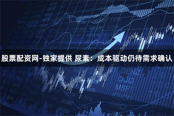 股票配资网-独家提供 尿素：成本驱动仍待需求确认