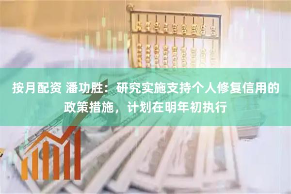 按月配资 潘功胜：研究实施支持个人修复信用的政策措施，计划在明年初执行
