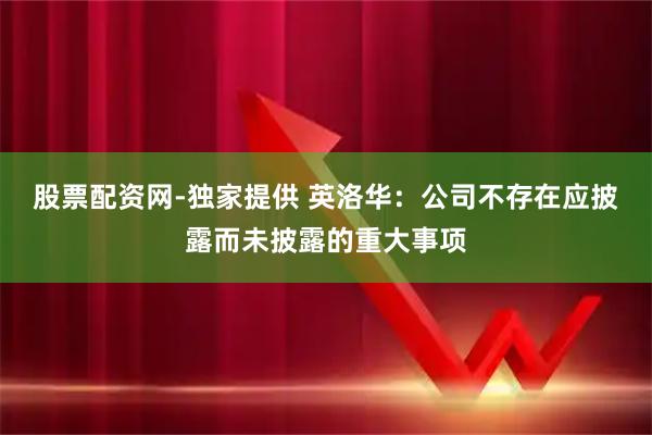 股票配资网-独家提供 英洛华：公司不存在应披露而未披露的重大事项