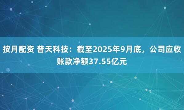 按月配资 普天科技：截至2025年9月底，公司应收账款净额37.55亿元