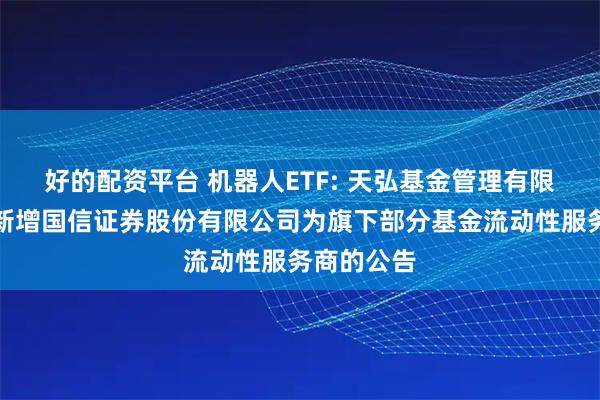 好的配资平台 机器人ETF: 天弘基金管理有限公司关于新增国信证券股份有限公司为旗下部分基金流动性服务商的公告