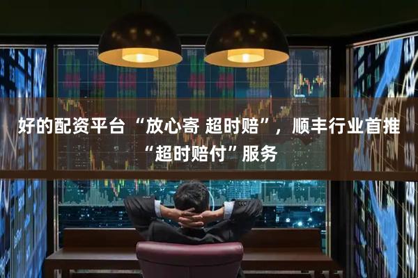 好的配资平台 “放心寄 超时赔”，顺丰行业首推“超时赔付”服务