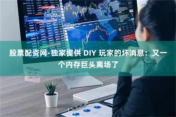 股票配资网-独家提供 DIY 玩家的坏消息：又一个内存巨头离场了