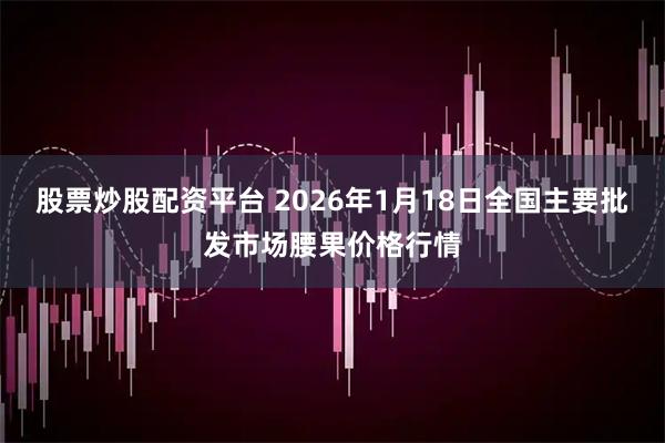 股票炒股配资平台 2026年1月18日全国主要批发市场腰果价格行情