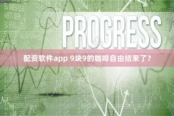 配资软件app 9块9的咖啡自由结束了？