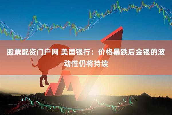 股票配资门户网 美国银行：价格暴跌后金银的波动性仍将持续