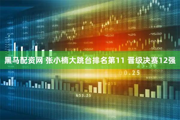黑马配资网 张小楠大跳台排名第11 晋级决赛12强