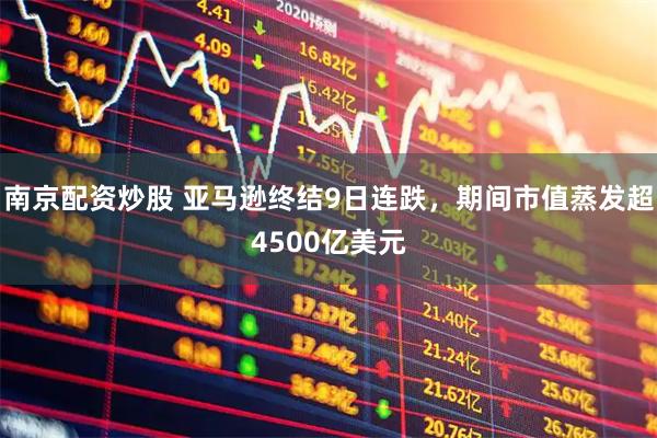 南京配资炒股 亚马逊终结9日连跌，期间市值蒸发超4500亿美元