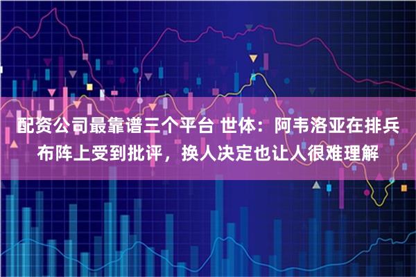 配资公司最靠谱三个平台 世体：阿韦洛亚在排兵布阵上受到批评，换人决定也让人很难理解