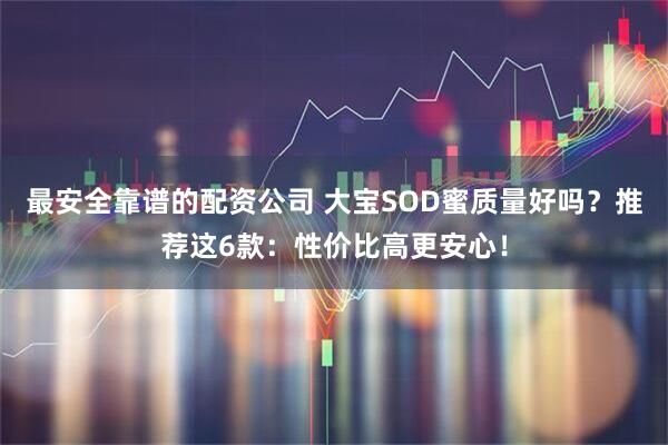 最安全靠谱的配资公司 大宝SOD蜜质量好吗？推荐这6款：性价比高更安心！