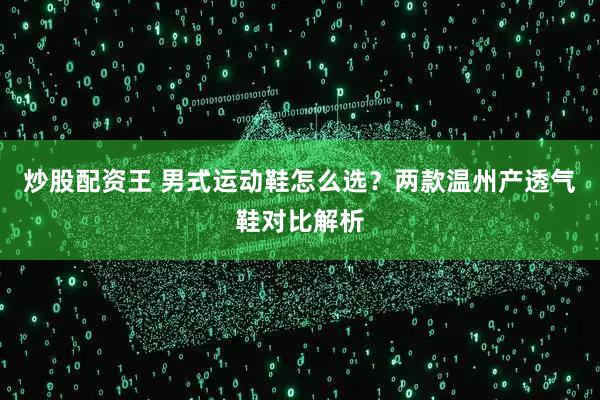 炒股配资王 男式运动鞋怎么选？两款温州产透气鞋对比解析