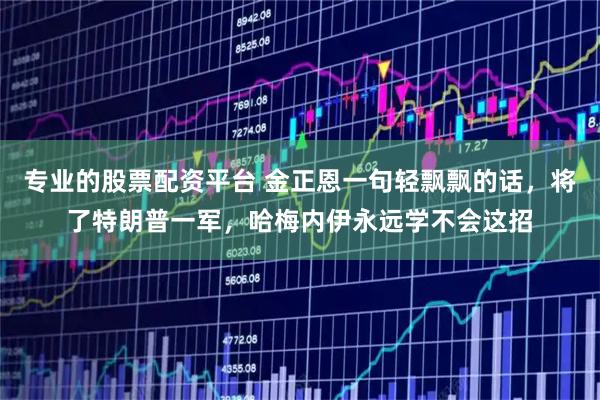 专业的股票配资平台 金正恩一句轻飘飘的话，将了特朗普一军，哈梅内伊永远学不会这招