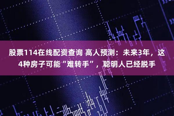 股票114在线配资查询 高人预测：未来3年，这4种房子可能“难转手”，聪明人已经脱手