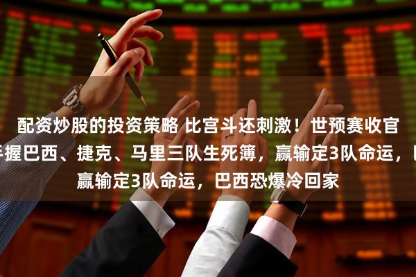 配资炒股的投资策略 比宫斗还刺激！世预赛收官战，中国女篮手握巴西、捷克、马里三队生死簿，赢输定3队命运，巴西恐爆冷回家