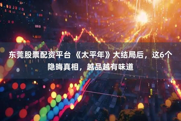 东莞股票配资平台 《太平年》大结局后，这6个隐晦真相，越品越有味道