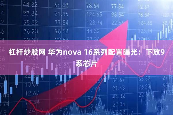 杠杆炒股网 华为nova 16系列配置曝光：下放9系芯片