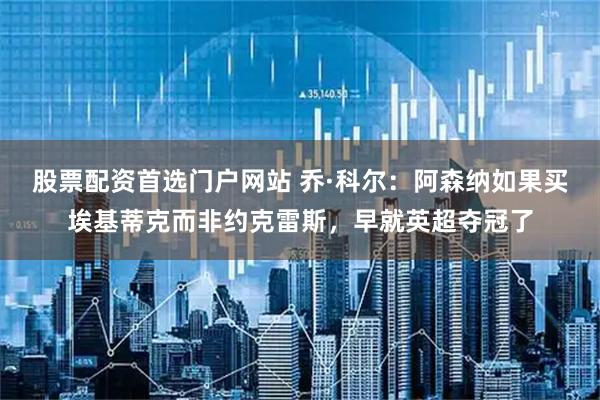 股票配资首选门户网站 乔·科尔：阿森纳如果买埃基蒂克而非约克雷斯，早就英超夺冠了