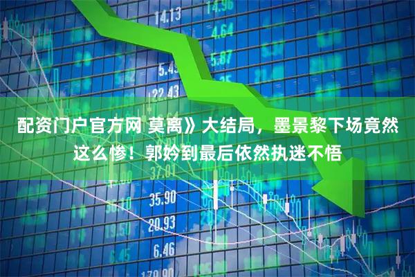 配资门户官方网 莫离》大结局，墨景黎下场竟然这么惨！郭妗到最后依然执迷不悟