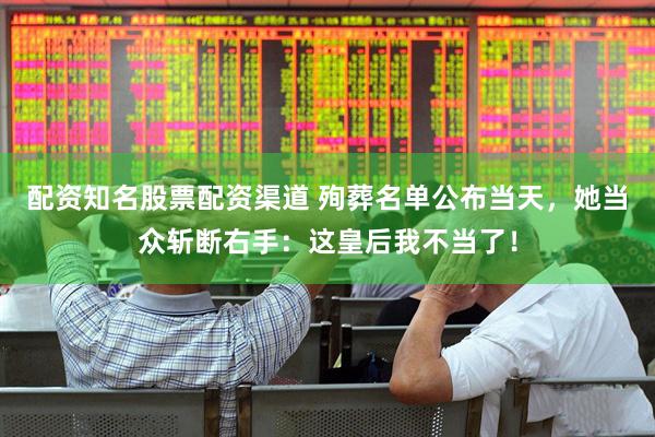 配资知名股票配资渠道 殉葬名单公布当天，她当众斩断右手：这皇后我不当了！