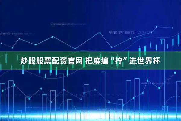 炒股股票配资官网 把麻编“拧”进世界杯