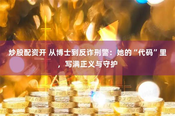 炒股配资开 从博士到反诈刑警：她的“代码”里，写满正义与守护
