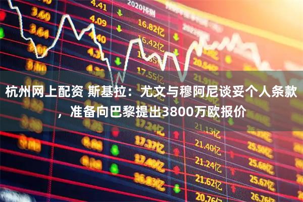 杭州网上配资 斯基拉：尤文与穆阿尼谈妥个人条款，准备向巴黎提出3800万欧报价
