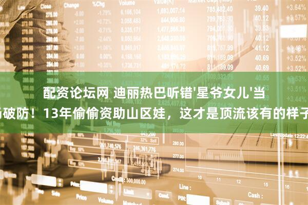 配资论坛网 迪丽热巴听错'星爷女儿'当场破防！13年偷偷资助山区娃，这才是顶流该有的样子？