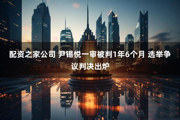 配资之家公司 尹锡悦一审被判1年6个月 选举争议判决出炉