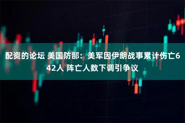 配资的论坛 美国防部：美军因伊朗战事累计伤亡642人 阵亡人数下调引争议