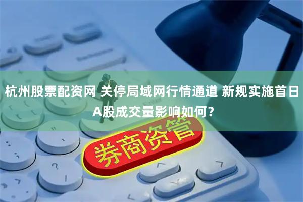杭州股票配资网 关停局域网行情通道 新规实施首日 A股成交量影响如何？