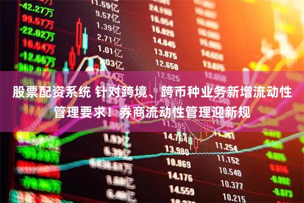 股票配资系统 针对跨境、跨币种业务新增流动性管理要求！券商流动性管理迎新规