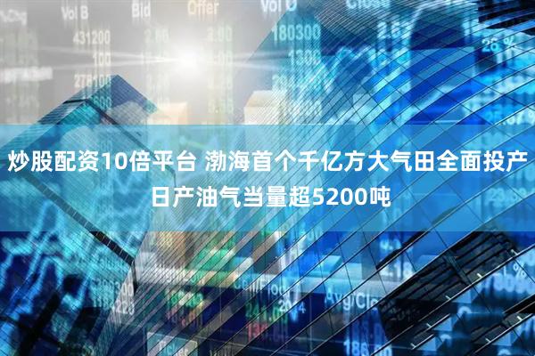 炒股配资10倍平台 渤海首个千亿方大气田全面投产 日产油气当量超5200吨