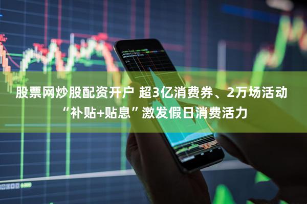 股票网炒股配资开户 超3亿消费券、2万场活动 “补贴+贴息”激发假日消费活力